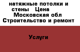 натяжные потолки и стены › Цена ­ 299 - Московская обл. Строительство и ремонт » Услуги   . Московская обл.